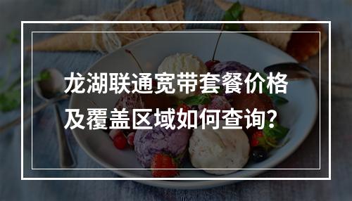 龙湖联通宽带套餐价格及覆盖区域如何查询？