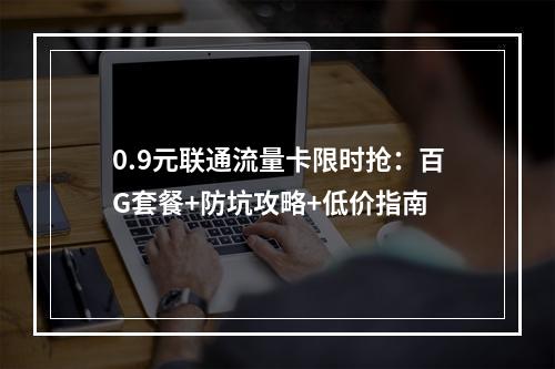 0.9元联通流量卡限时抢：百G套餐+防坑攻略+低价指南