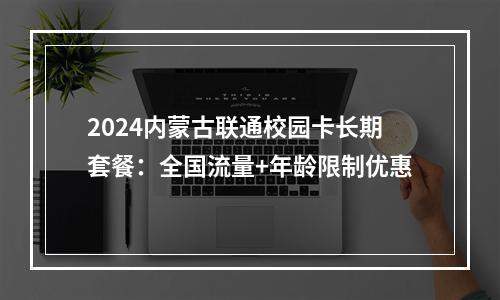2024内蒙古联通校园卡长期套餐：全国流量+年龄限制优惠