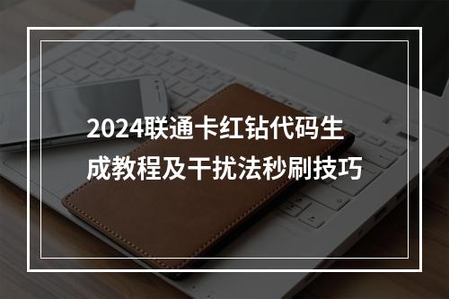 2024联通卡红钻代码生成教程及干扰法秒刷技巧
