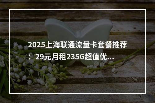 2025上海联通流量卡套餐推荐：29元月租235G超值优惠