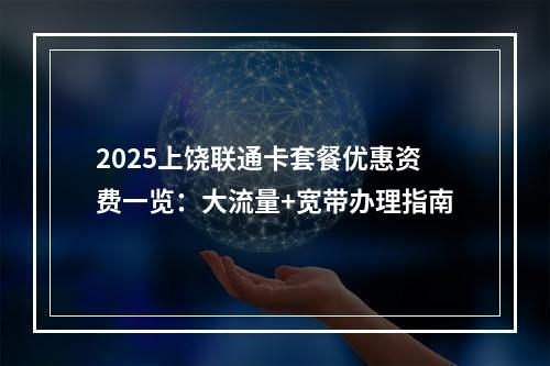 2025上饶联通卡套餐优惠资费一览：大流量+宽带办理指南