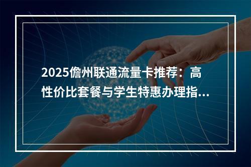 2025儋州联通流量卡推荐：高性价比套餐与学生特惠办理指南