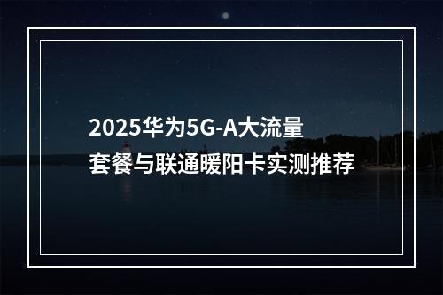 2025华为5G-A大流量套餐与联通暖阳卡实测推荐