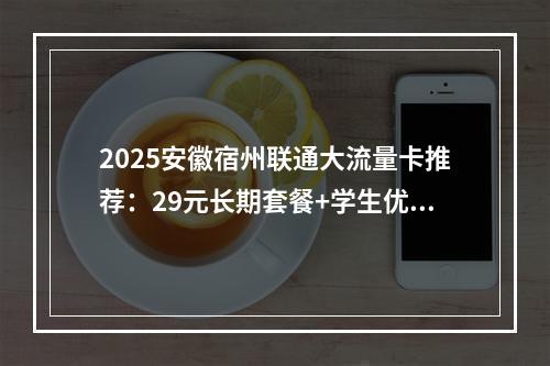 2025安徽宿州联通大流量卡推荐：29元长期套餐+学生优选