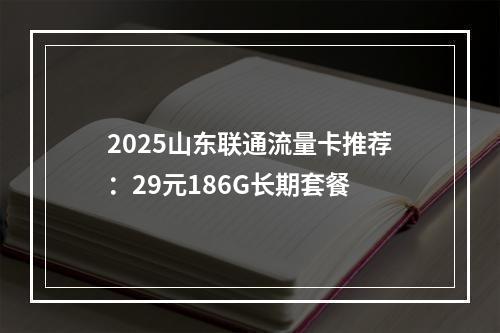 2025山东联通流量卡推荐：29元186G长期套餐