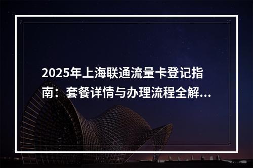 2025年上海联通流量卡登记指南：套餐详情与办理流程全解析