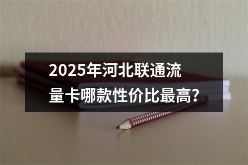 2025年河北联通流量卡哪款性价比最高？