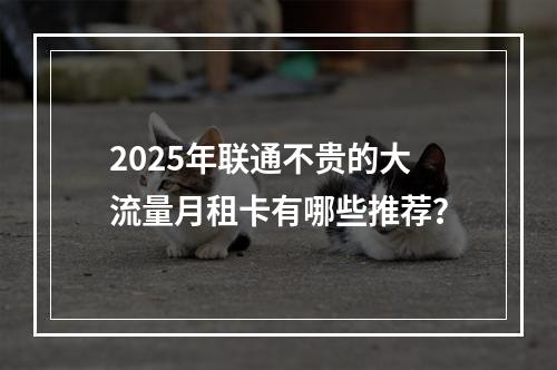 2025年联通不贵的大流量月租卡有哪些推荐？