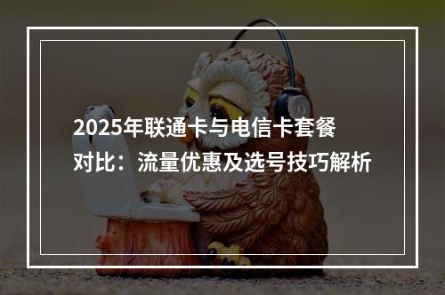 2025年联通卡与电信卡套餐对比：流量优惠及选号技巧解析