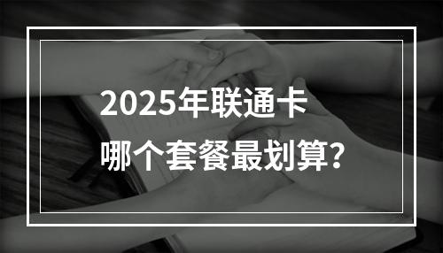 2025年联通卡哪个套餐最划算？