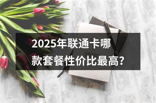 2025年联通卡哪款套餐性价比最高？