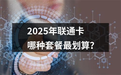 2025年联通卡哪种套餐最划算？