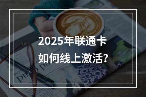2025年联通卡如何线上激活？