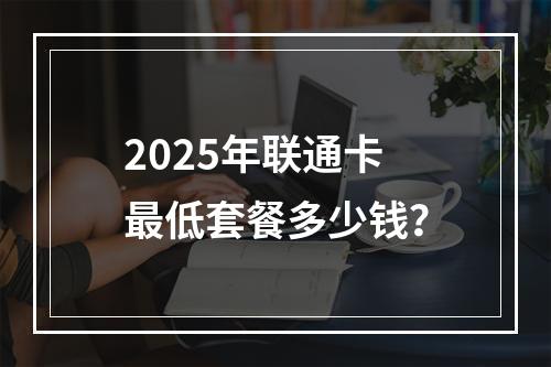 2025年联通卡最低套餐多少钱？