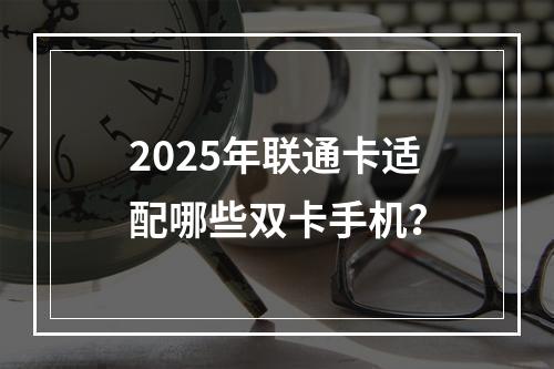 2025年联通卡适配哪些双卡手机？