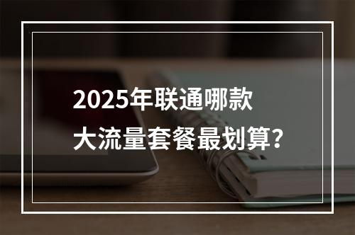 2025年联通哪款大流量套餐最划算？