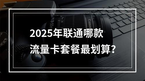 2025年联通哪款流量卡套餐最划算？