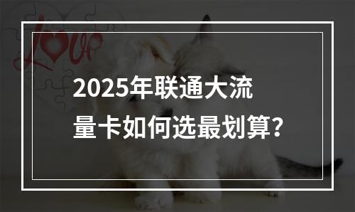 2025年联通大流量卡如何选最划算？