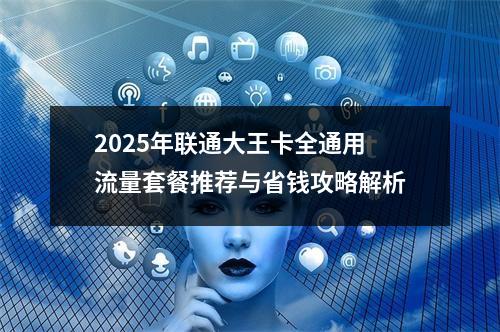2025年联通大王卡全通用流量套餐推荐与省钱攻略解析