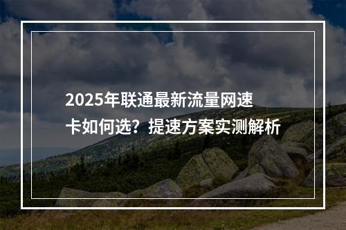 2025年联通最新流量网速卡如何选？提速方案实测解析