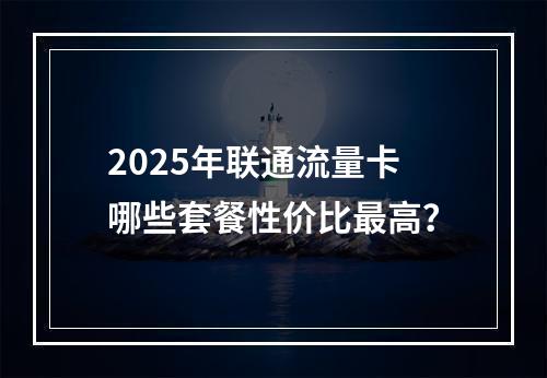 2025年联通流量卡哪些套餐性价比最高？