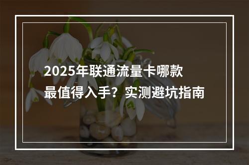 2025年联通流量卡哪款最值得入手？实测避坑指南