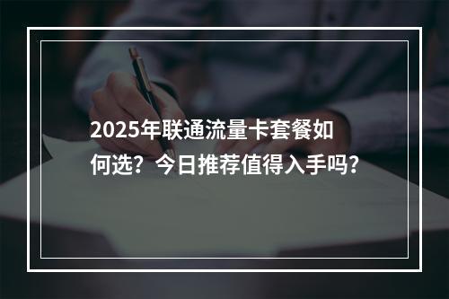 2025年联通流量卡套餐如何选？今日推荐值得入手吗？
