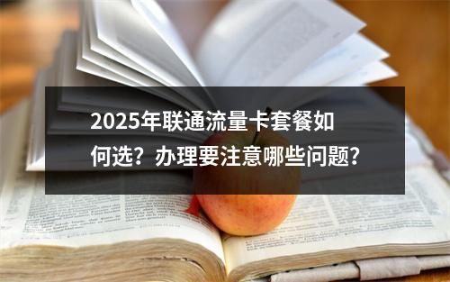 2025年联通流量卡套餐如何选？办理要注意哪些问题？