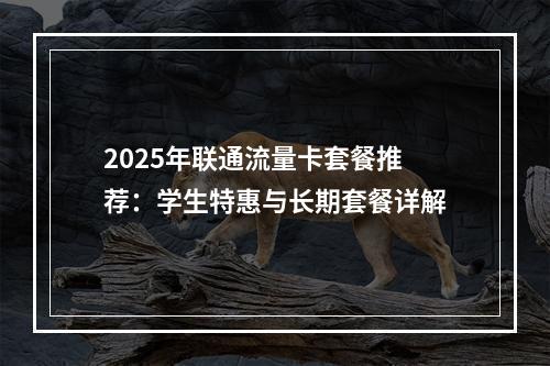2025年联通流量卡套餐推荐：学生特惠与长期套餐详解