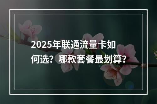2025年联通流量卡如何选？哪款套餐最划算？