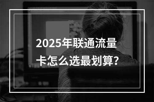 2025年联通流量卡怎么选最划算？