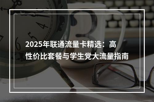 2025年联通流量卡精选：高性价比套餐与学生党大流量指南