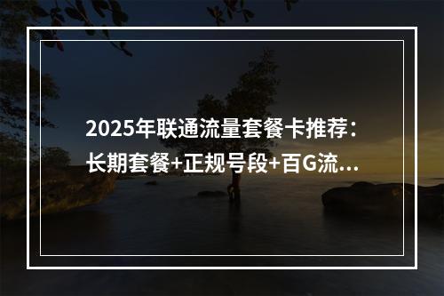 2025年联通流量套餐卡推荐：长期套餐+正规号段+百G流量精选