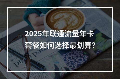 2025年联通流量年卡套餐如何选择最划算？