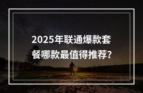 2025年联通爆款套餐哪款最值得推荐？