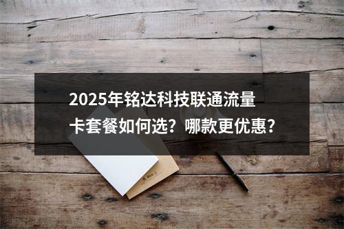 2025年铭达科技联通流量卡套餐如何选？哪款更优惠？