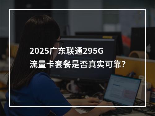 2025广东联通295G流量卡套餐是否真实可靠？