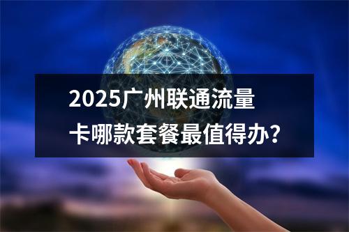 2025广州联通流量卡哪款套餐最值得办？