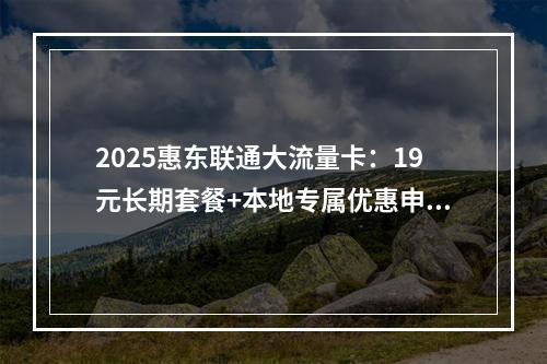 2025惠东联通大流量卡：19元长期套餐+本地专属优惠申请入口
