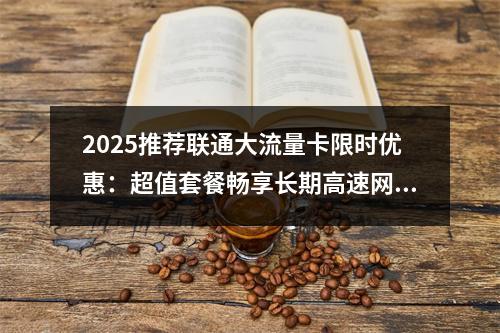 2025推荐联通大流量卡限时优惠：超值套餐畅享长期高速网络
