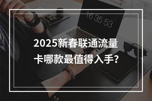 2025新春联通流量卡哪款最值得入手？
