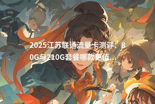 2025江苏联通流量卡测评：80G与210G套餐哪款更值？