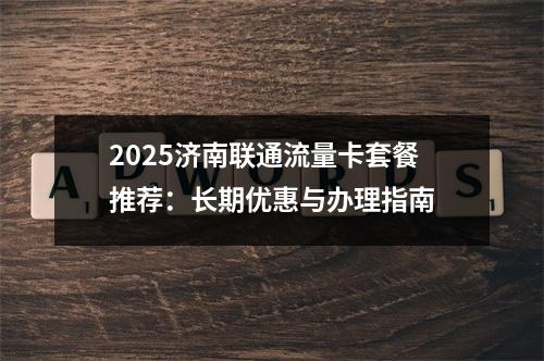 2025济南联通流量卡套餐推荐：长期优惠与办理指南