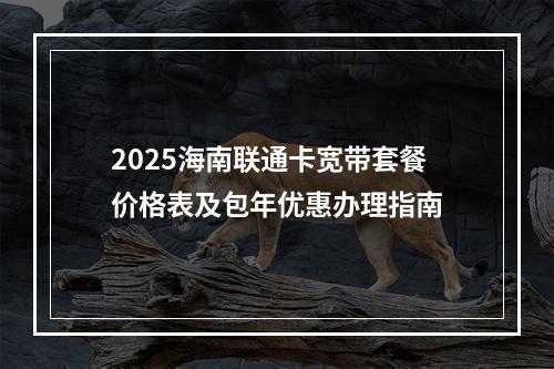 2025海南联通卡宽带套餐价格表及包年优惠办理指南