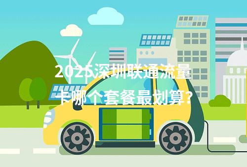 2025深圳联通流量卡哪个套餐最划算？