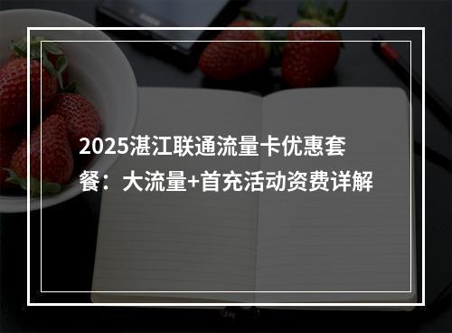 2025湛江联通流量卡优惠套餐：大流量+首充活动资费详解