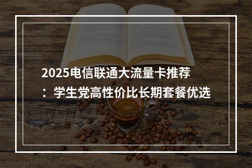 2025电信联通大流量卡推荐：学生党高性价比长期套餐优选