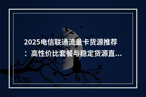 2025电信联通流量卡货源推荐：高性价比套餐与稳定货源直供