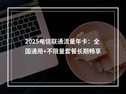 2025电信联通流量年卡：全国通用+不限量套餐长期畅享